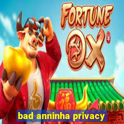 bad anninha privacy